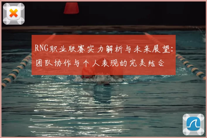 RNG职业联赛实力解析与未来展望:团队协作与个人表现的完美结合