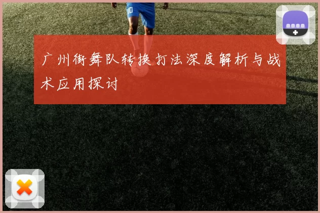 广州街舞队转换打法深度解析与战术应用探讨