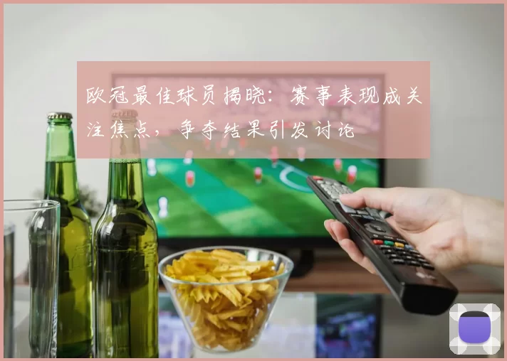 欧冠最佳球员揭晓：赛事表现成关注焦点，争夺结果引发讨论