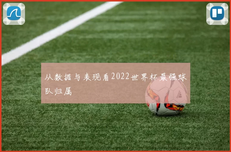 从数据与表现看2022世界杯最强球队归属