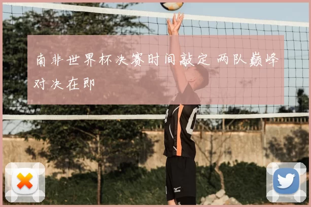 南非世界杯决赛时间敲定 两队巅峰对决在即