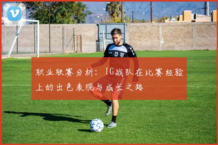 职业联赛分析：IG战队在比赛经验上的出色表现与成长之路