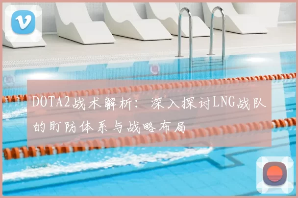 DOTA2战术解析：深入探讨LNG战队的盯防体系与战略布局