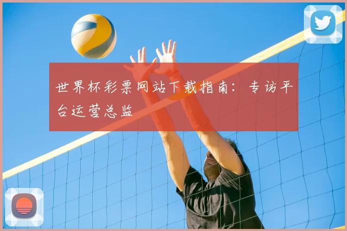 世界杯彩票网站下载指南:专访平台运营总监