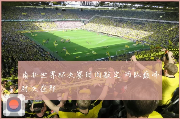 南非世界杯决赛时间敲定 两队巅峰对决在即