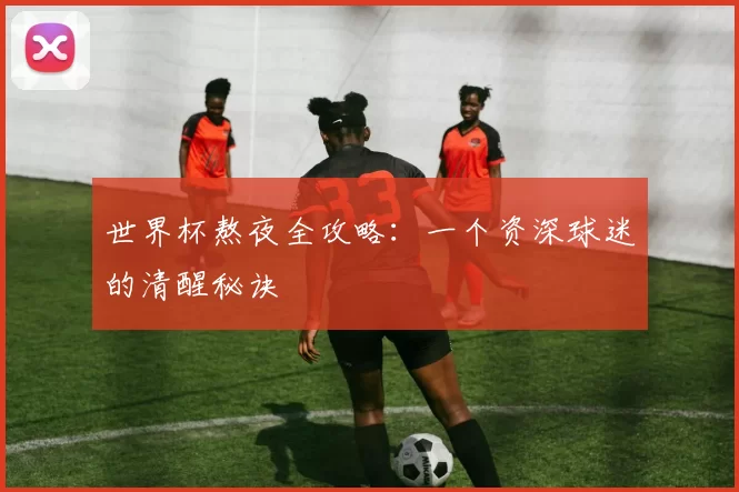 世界杯熬夜全攻略:一个资深球迷的清醒秘诀