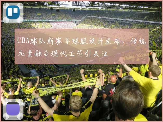 CBA球队新赛季球服设计发布，传统元素融合现代工艺引关注