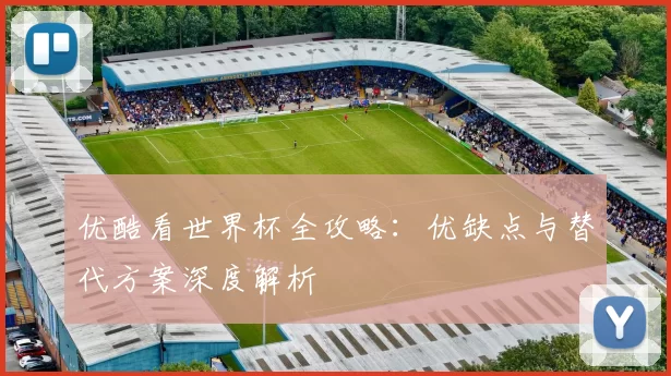 优酷看世界杯全攻略：优缺点与替代方案深度解析