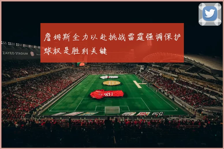 詹姆斯全力以赴挑战雷霆强调保护球权是胜利关键