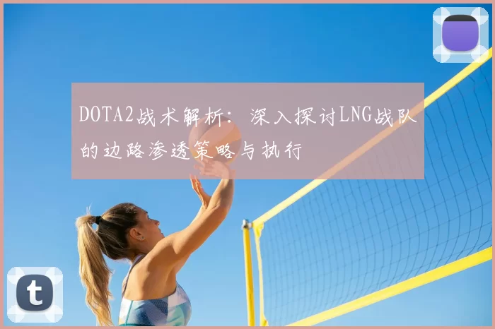 DOTA2战术解析：深入探讨LNG战队的边路渗透策略与执行