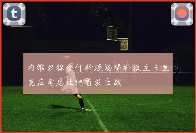 内维尔称舍什科连场替补救主卡里克应考虑让他首发出战