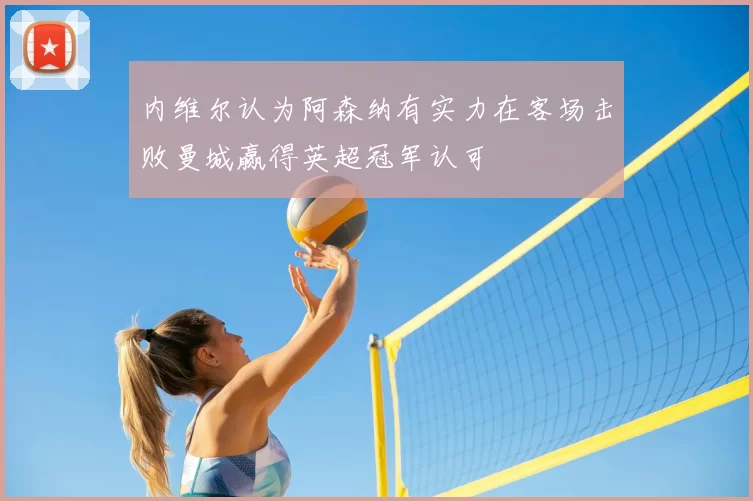 内维尔认为阿森纳有实力在客场击败曼城赢得英超冠军认可