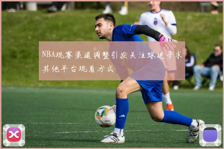 NBA观赛渠道调整引发关注球迷寻求其他平台观看方式