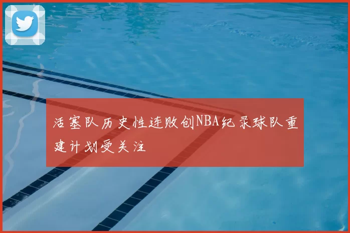 活塞队历史性连败创NBA纪录球队重建计划受关注