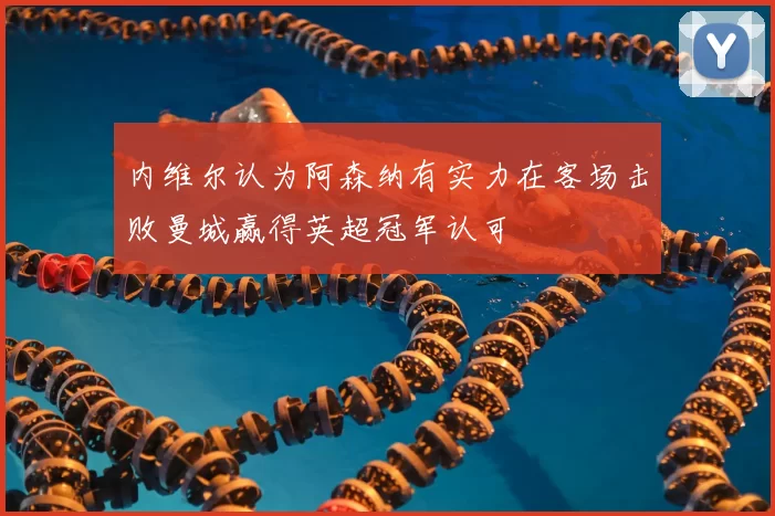 内维尔认为阿森纳有实力在客场击败曼城赢得英超冠军认可