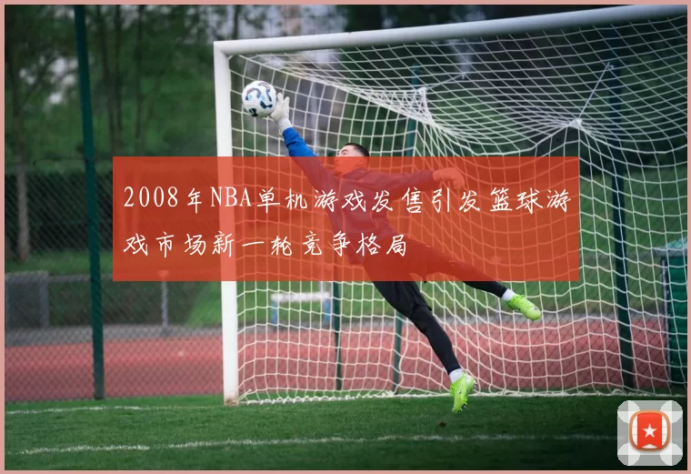 2008年NBA单机游戏发售引发篮球游戏市场新一轮竞争格局