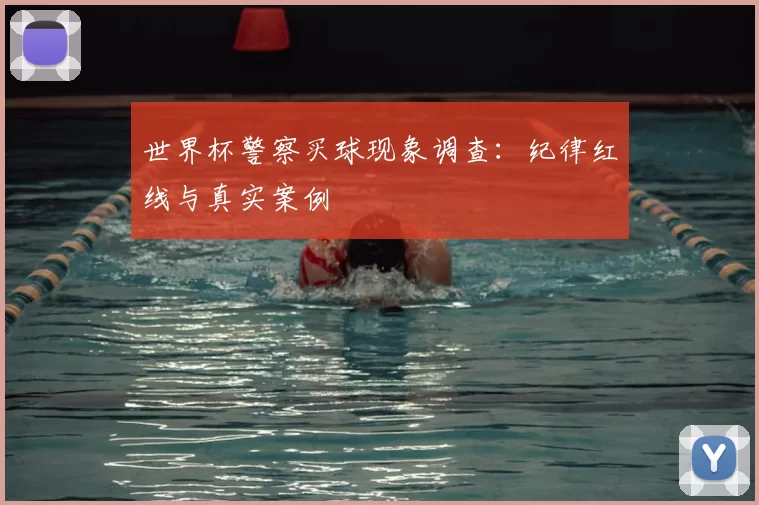 世界杯警察买球现象调查:纪律红线与真实案例