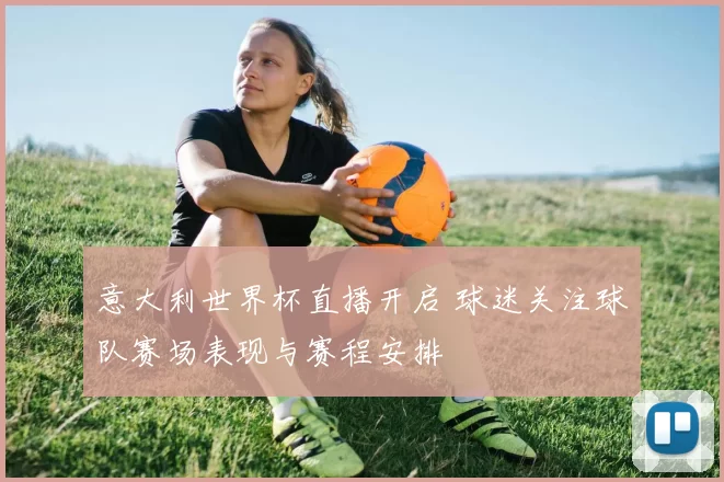 意大利世界杯直播开启 球迷关注球队赛场表现与赛程安排