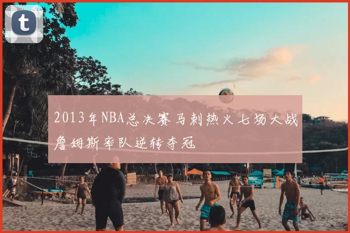 2013年NBA总决赛马刺热火七场大战詹姆斯率队逆转夺冠