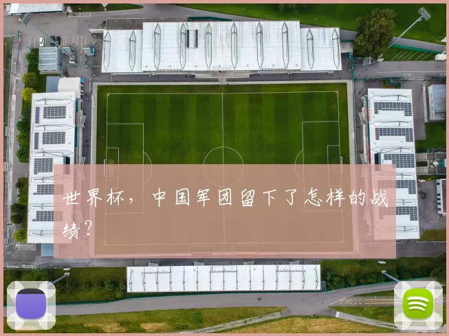 世界杯,中国军团留下了怎样的战绩?
