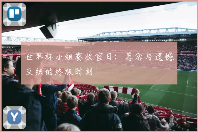 世界杯小组赛收官日:悬念与遗憾交织的终极时刻