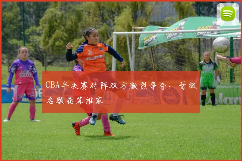 CBA半决赛对阵双方激烈争夺，晋级名额花落谁家