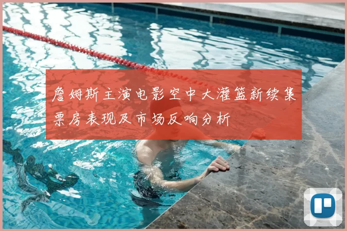 詹姆斯主演电影空中大灌篮新续集票房表现及市场反响分析