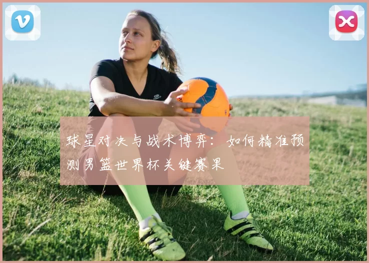 球星对决与战术博弈：如何精准预测男篮世界杯关键赛果