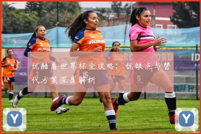 优酷看世界杯全攻略:优缺点与替代方案深度解析