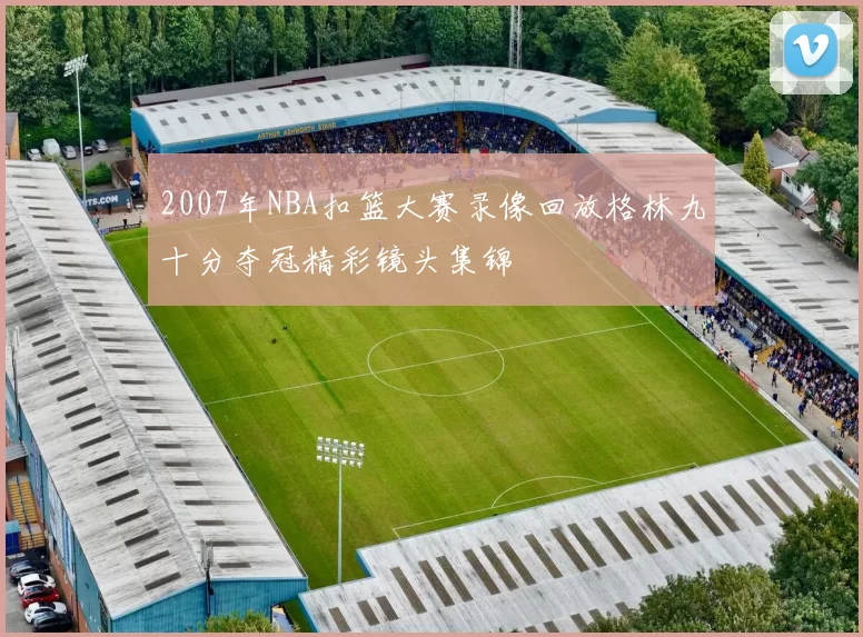 2007年NBA扣篮大赛录像回放格林九十分夺冠精彩镜头集锦