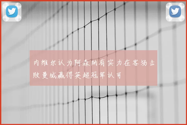 内维尔认为阿森纳有实力在客场击败曼城赢得英超冠军认可