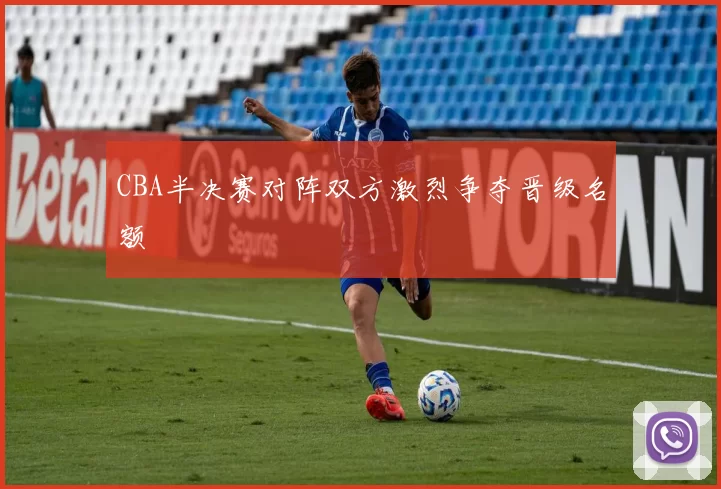 CBA半决赛对阵双方激烈争夺晋级名额