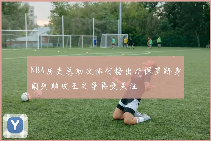 NBA历史总助攻排行榜出炉保罗跻身前列助攻王之争再受关注