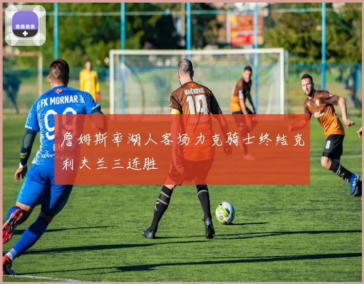 詹姆斯率湖人客场力克骑士终结克利夫兰三连胜