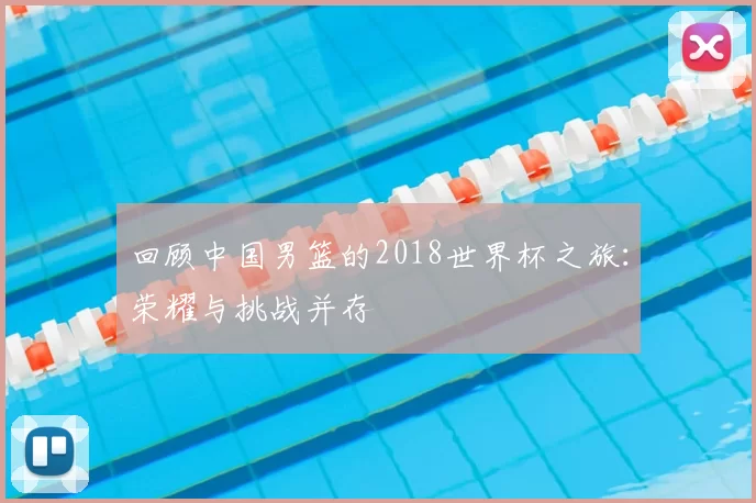 回顾中国男篮的2018世界杯之旅:荣耀与挑战并存