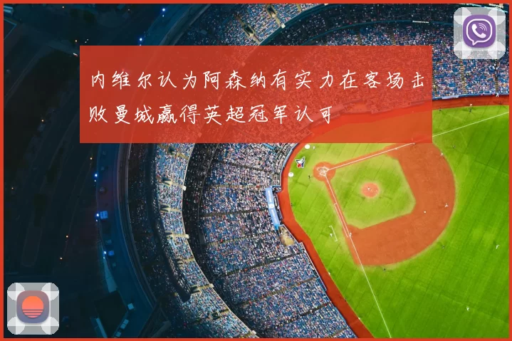 内维尔认为阿森纳有实力在客场击败曼城赢得英超冠军认可