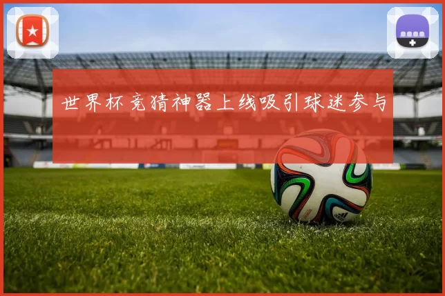 世界杯竞猜神器上线吸引球迷参与