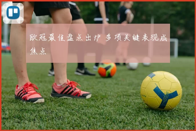 欧冠最佳盘点出炉 多项关键表现成焦点