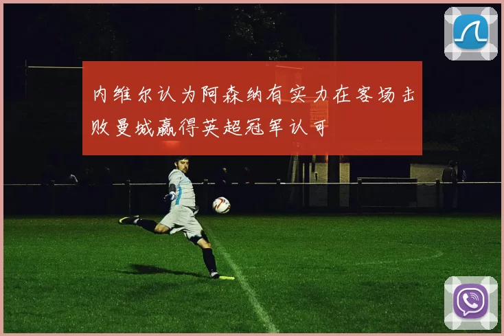 内维尔认为阿森纳有实力在客场击败曼城赢得英超冠军认可