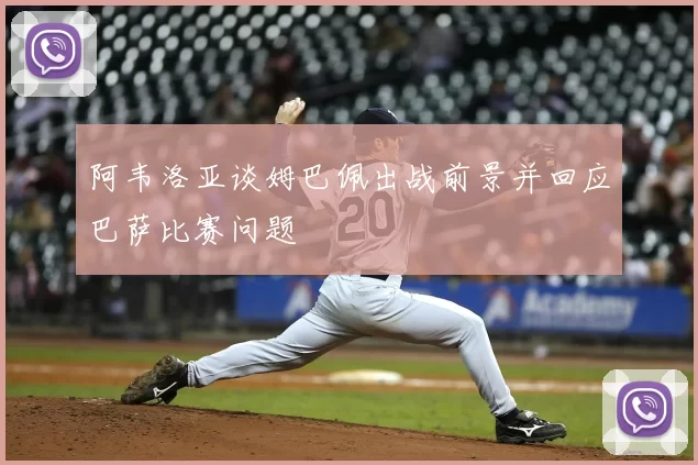 阿韦洛亚谈姆巴佩出战前景并回应巴萨比赛问题