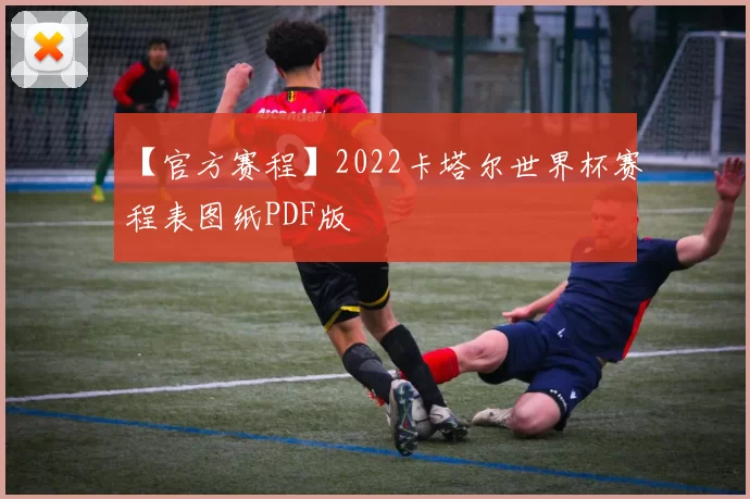 【官方赛程】2022卡塔尔世界杯赛程表图纸PDF版