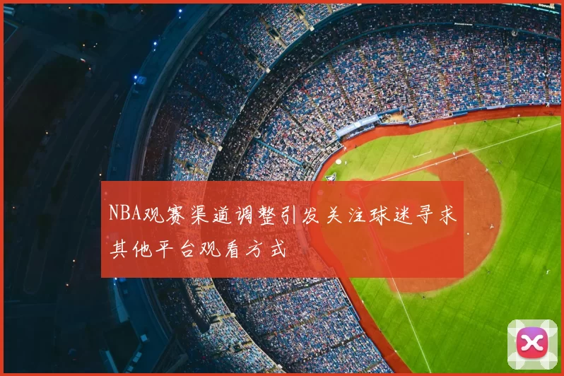 NBA观赛渠道调整引发关注球迷寻求其他平台观看方式