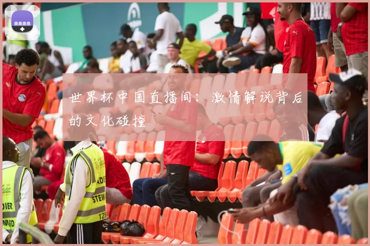 世界杯中国直播间:激情解说背后的文化碰撞