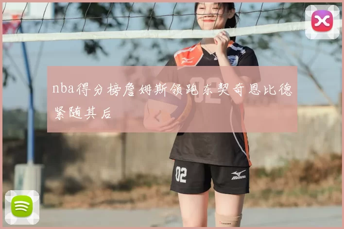 nba得分榜詹姆斯领跑东契奇恩比德紧随其后