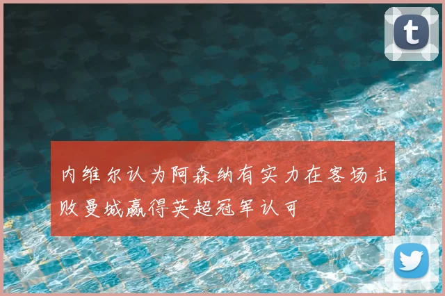 内维尔认为阿森纳有实力在客场击败曼城赢得英超冠军认可