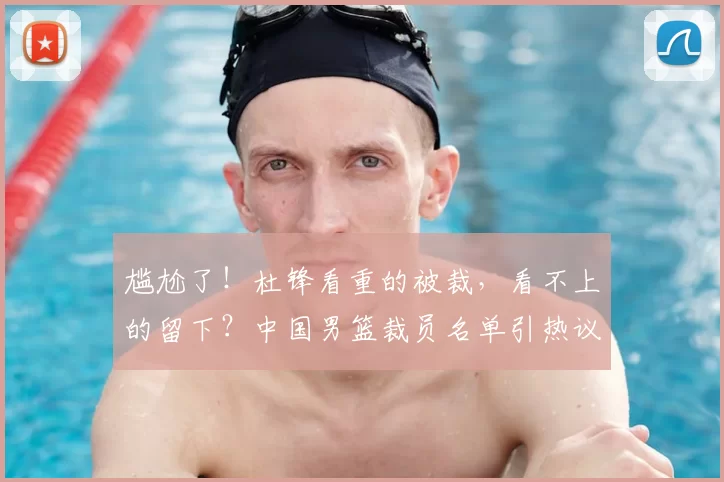 尴尬了!杜锋看重的被裁,看不上的留下?中国男篮裁员名单引热议