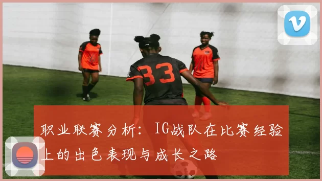 职业联赛分析:IG战队在比赛经验上的出色表现与成长之路