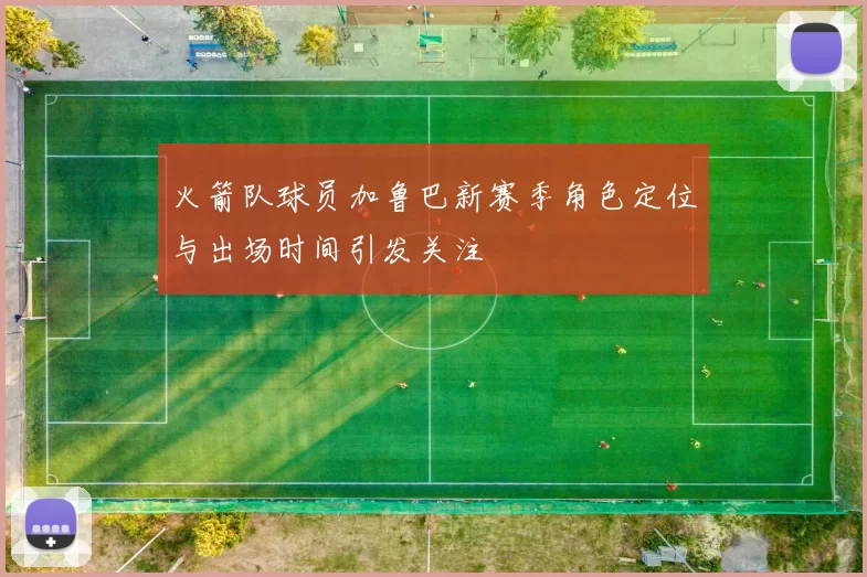 火箭队球员加鲁巴新赛季角色定位与出场时间引发关注