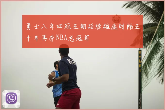 勇士八年四冠王朝延续雄鹿时隔五十年再夺NBA总冠军