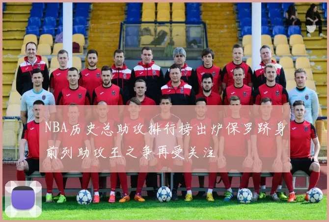 NBA历史总助攻排行榜出炉保罗跻身前列助攻王之争再受关注